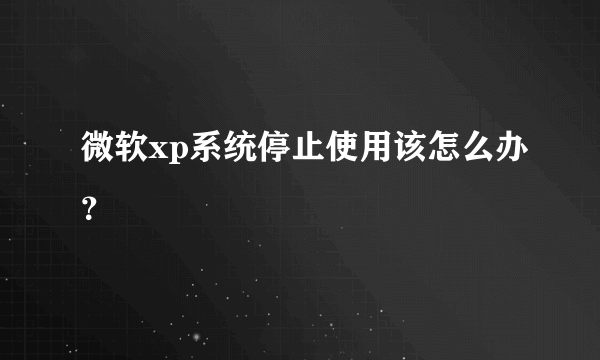 微软xp系统停止使用该怎么办？