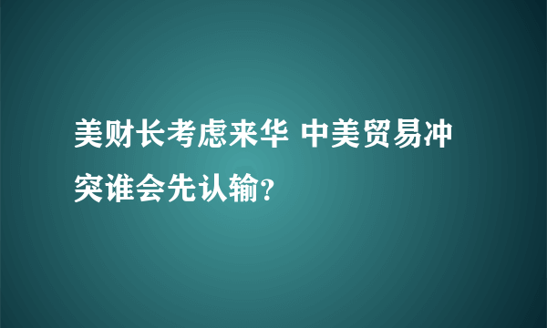 美财长考虑来华 中美贸易冲突谁会先认输？