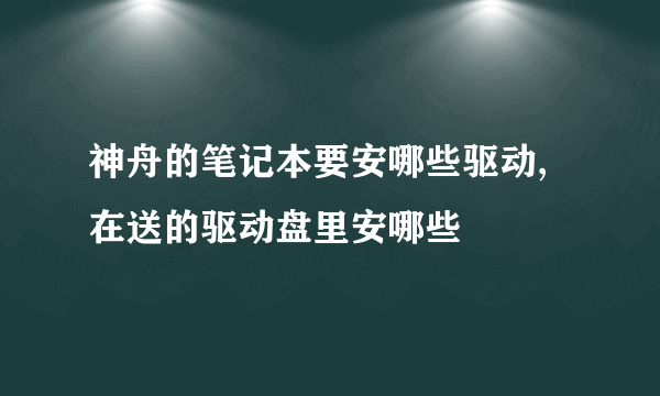 神舟的笔记本要安哪些驱动,在送的驱动盘里安哪些