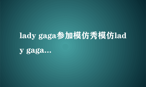 lady gaga参加模仿秀模仿lady gaga自己的节目是什么？