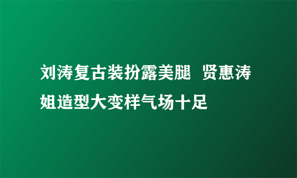 刘涛复古装扮露美腿  贤惠涛姐造型大变样气场十足