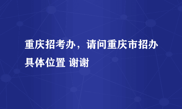 重庆招考办，请问重庆市招办具体位置 谢谢