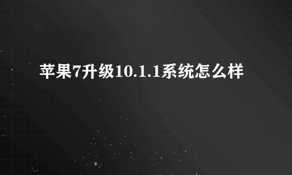 苹果7升级10.1.1系统怎么样