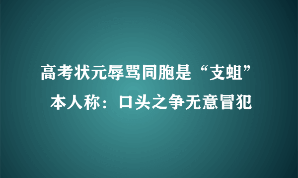 高考状元辱骂同胞是“支蛆”  本人称：口头之争无意冒犯