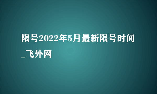 限号2022年5月最新限号时间_飞外网