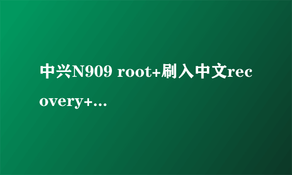 中兴N909 root+刷入中文recovery+刷rom教程