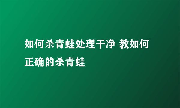 如何杀青蛙处理干净 教如何正确的杀青蛙