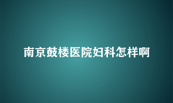 南京鼓楼医院妇科怎样啊