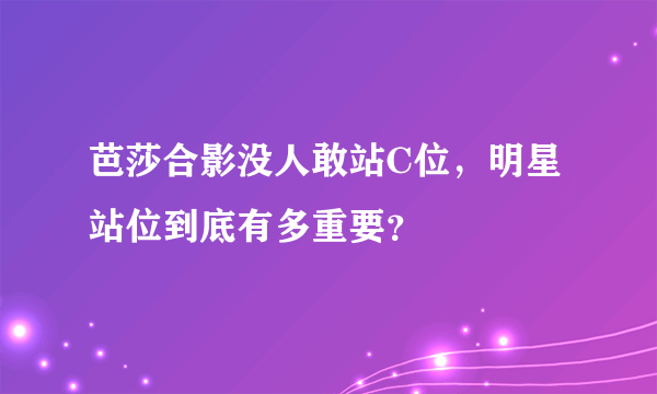 芭莎合影没人敢站C位，明星站位到底有多重要？