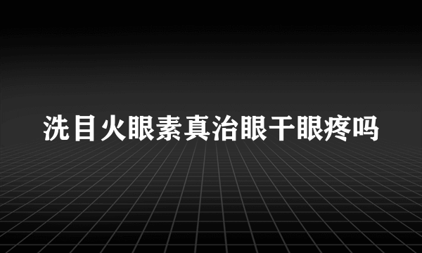 洗目火眼素真治眼干眼疼吗