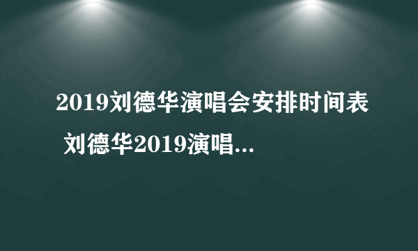 2019刘德华演唱会安排时间表 刘德华2019演唱会内地时间安排