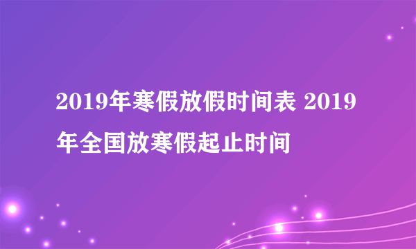 2019年寒假放假时间表 2019年全国放寒假起止时间