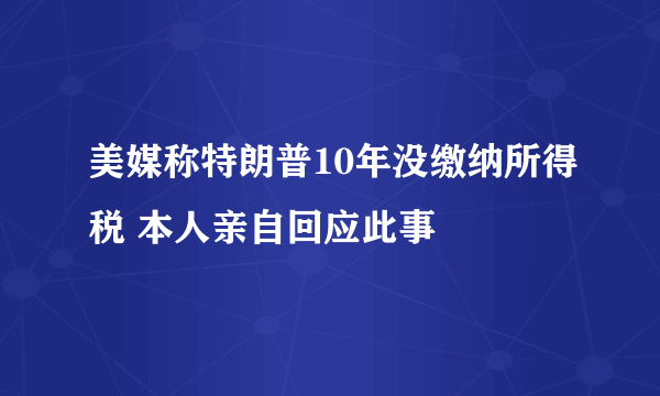 美媒称特朗普10年没缴纳所得税 本人亲自回应此事