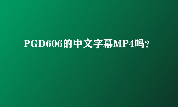 PGD606的中文字幕MP4吗？