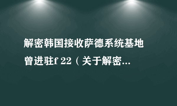 解密韩国接收萨德系统基地 曾进驻f 22（关于解密韩国接收萨德系统基地 曾进驻f 22的介绍）