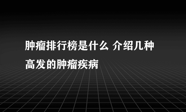 肿瘤排行榜是什么 介绍几种高发的肿瘤疾病