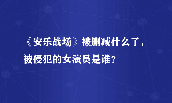 《安乐战场》被删减什么了，被侵犯的女演员是谁？