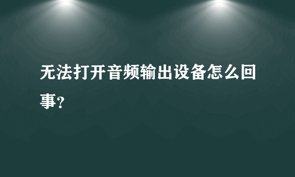 无法打开音频输出设备怎么回事？