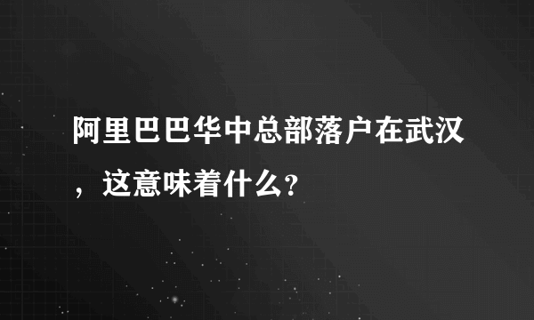 阿里巴巴华中总部落户在武汉，这意味着什么？