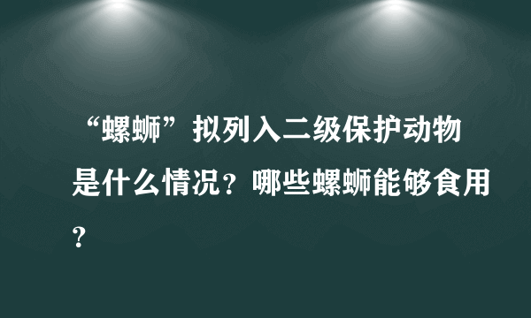 “螺蛳”拟列入二级保护动物是什么情况？哪些螺蛳能够食用？