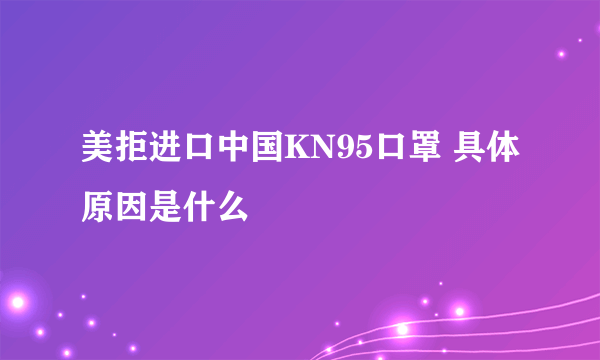 美拒进口中国KN95口罩 具体原因是什么