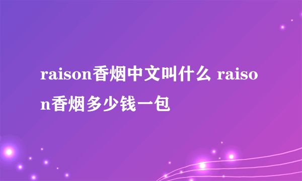 raison香烟中文叫什么 raison香烟多少钱一包