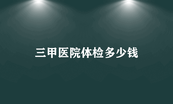 三甲医院体检多少钱