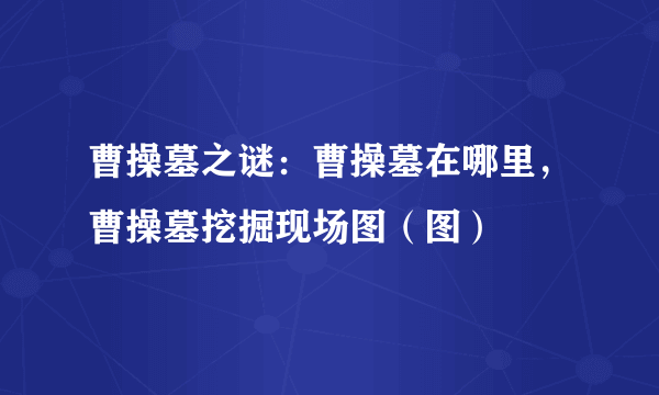 曹操墓之谜：曹操墓在哪里，曹操墓挖掘现场图（图）