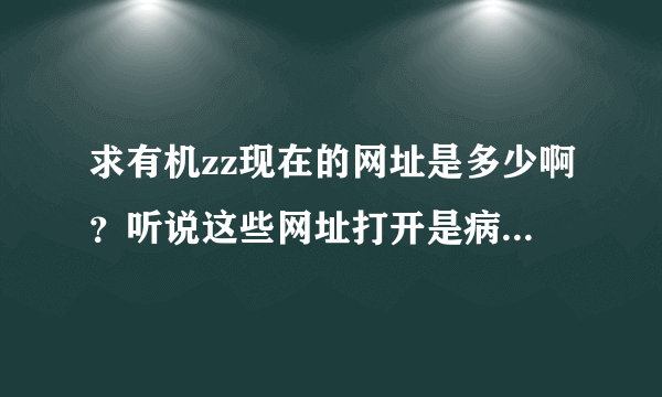 求有机zz现在的网址是多少啊？听说这些网址打开是病毒，对孩...