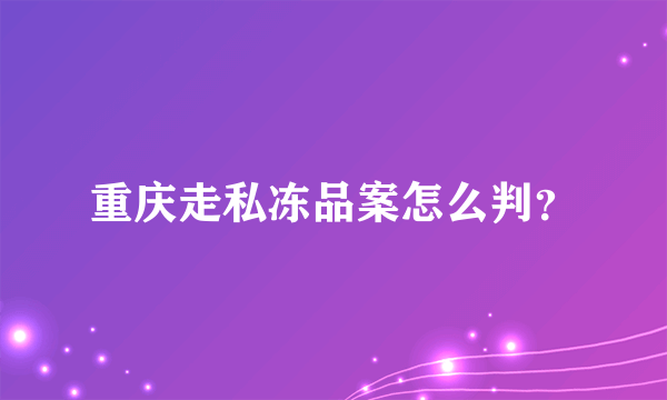 重庆走私冻品案怎么判？