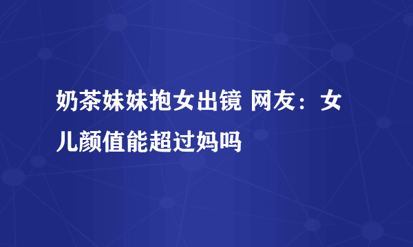 奶茶妹妹抱女出镜 网友：女儿颜值能超过妈吗