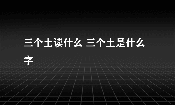 三个土读什么 三个土是什么字