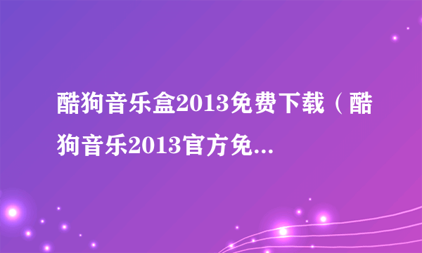 酷狗音乐盒2013免费下载（酷狗音乐2013官方免费下载）