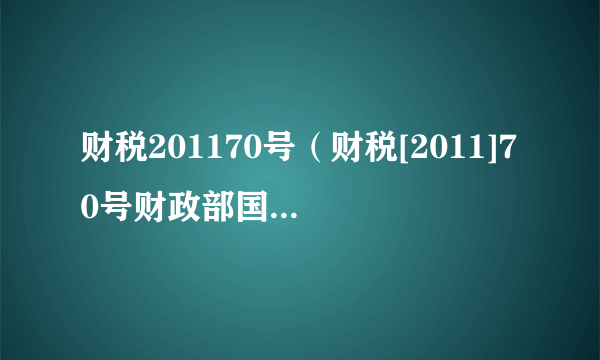 财税201170号（财税[2011]70号财政部国家税务总局关于专项...