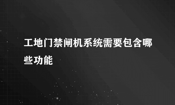 工地门禁闸机系统需要包含哪些功能