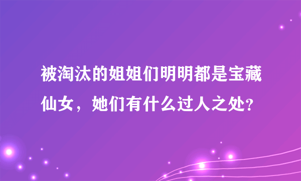 被淘汰的姐姐们明明都是宝藏仙女，她们有什么过人之处？