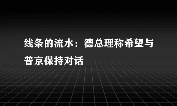 线条的流水：德总理称希望与普京保持对话