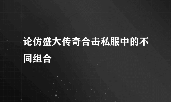 论仿盛大传奇合击私服中的不同组合