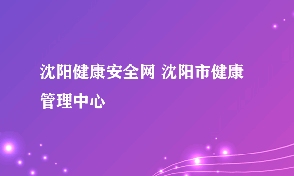 沈阳健康安全网 沈阳市健康管理中心