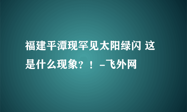 福建平潭现罕见太阳绿闪 这是什么现象？！-飞外网