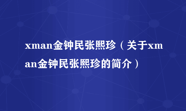 xman金钟民张熙珍（关于xman金钟民张熙珍的简介）