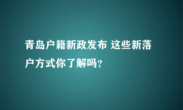 青岛户籍新政发布 这些新落户方式你了解吗？