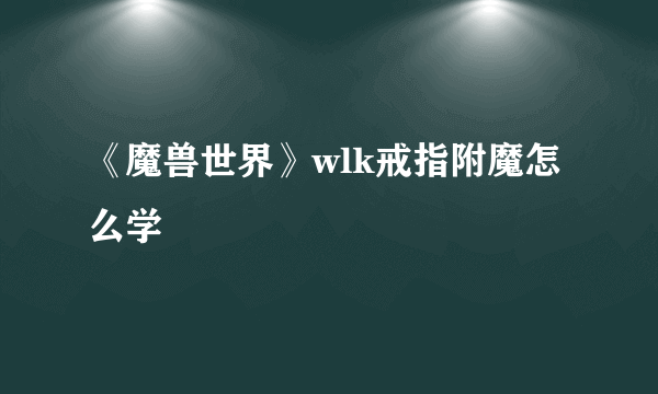 《魔兽世界》wlk戒指附魔怎么学