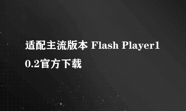 适配主流版本 Flash Player10.2官方下载