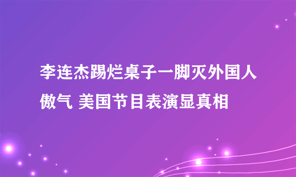 李连杰踢烂桌子一脚灭外国人傲气 美国节目表演显真相