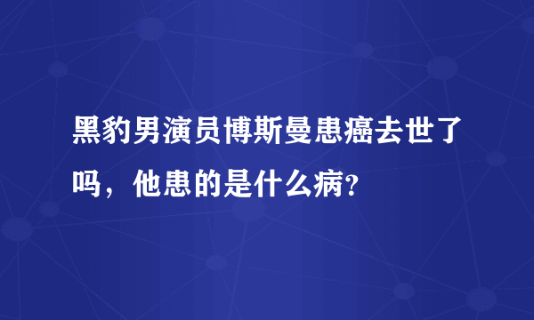 黑豹男演员博斯曼患癌去世了吗，他患的是什么病？