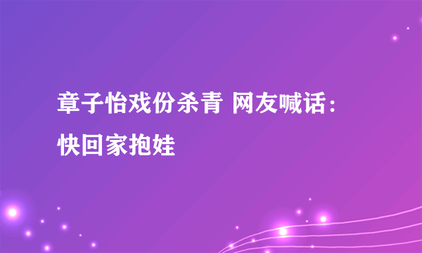 章子怡戏份杀青 网友喊话：快回家抱娃