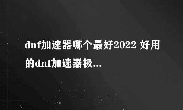 dnf加速器哪个最好2022 好用的dnf加速器极速安装教程