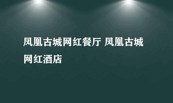 凤凰古城网红餐厅 凤凰古城网红酒店