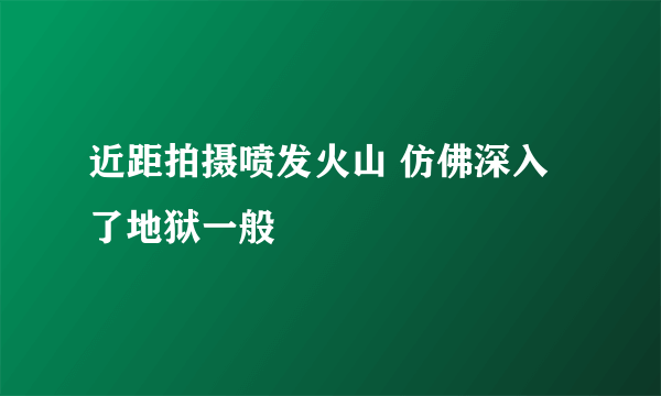 近距拍摄喷发火山 仿佛深入了地狱一般